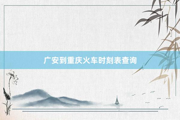 广安到重庆火车时刻表查询